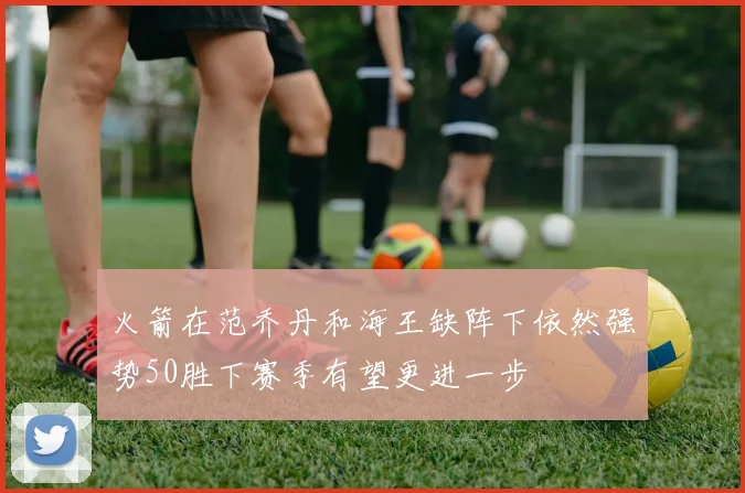 火箭在范乔丹和海王缺阵下依然强势50胜下赛季有望更进一步