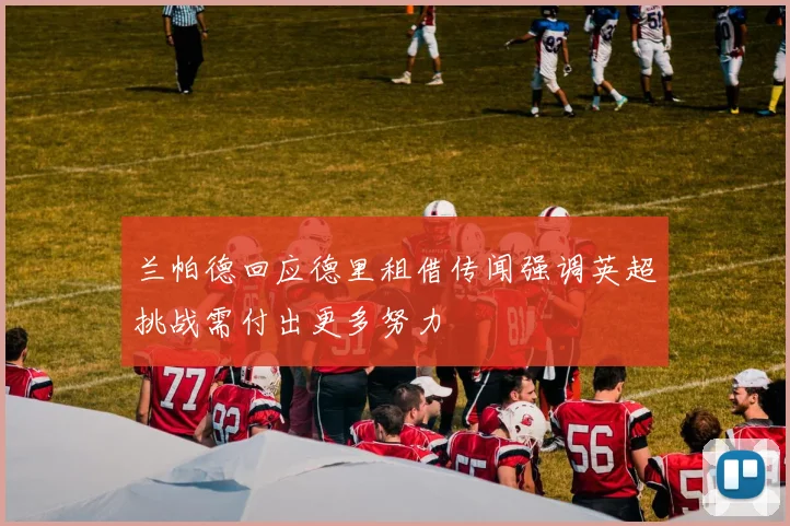 兰帕德回应德里租借传闻强调英超挑战需付出更多努力