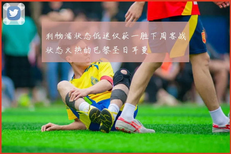 利物浦状态低迷仅获一胜下周客战状态火热的巴黎圣日耳曼
