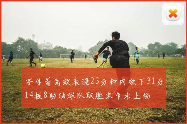 字母哥高效表现23分钟内砍下31分14板8助助球队取胜末节未上场
