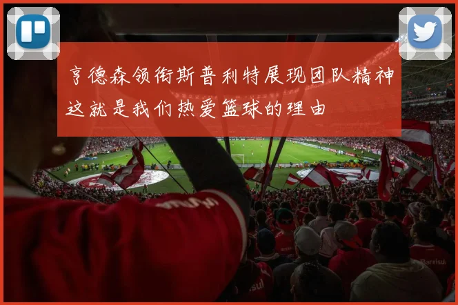 亨德森领衔斯普利特展现团队精神这就是我们热爱篮球的理由