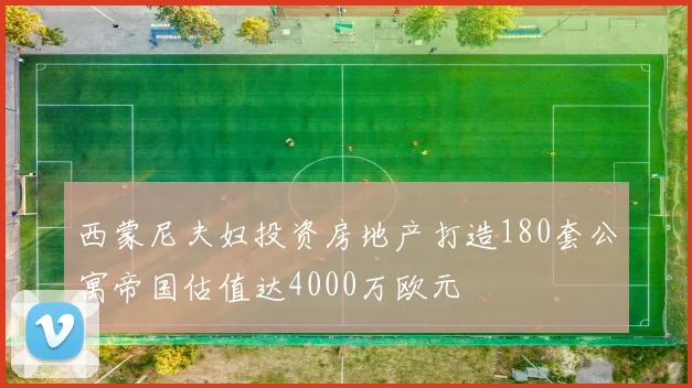 西蒙尼夫妇投资房地产打造180套公寓帝国估值达4000万欧元