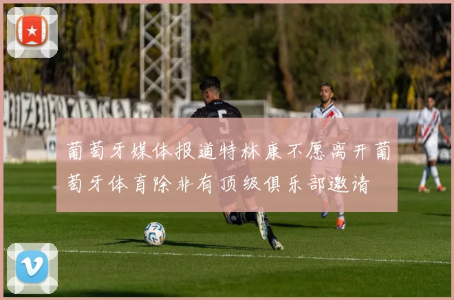 葡萄牙媒体报道特林康不愿离开葡萄牙体育除非有顶级俱乐部邀请