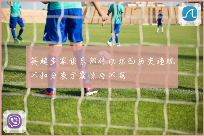 英超多家俱乐部对切尔西历史违规不扣分表示震惊与不满