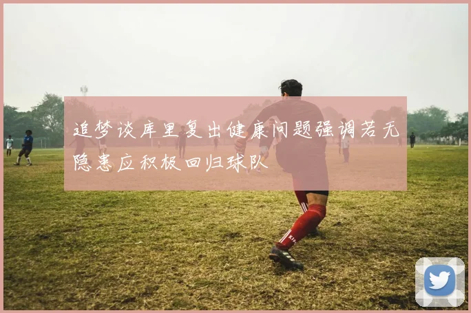 追梦谈库里复出健康问题强调若无隐患应积极回归球队