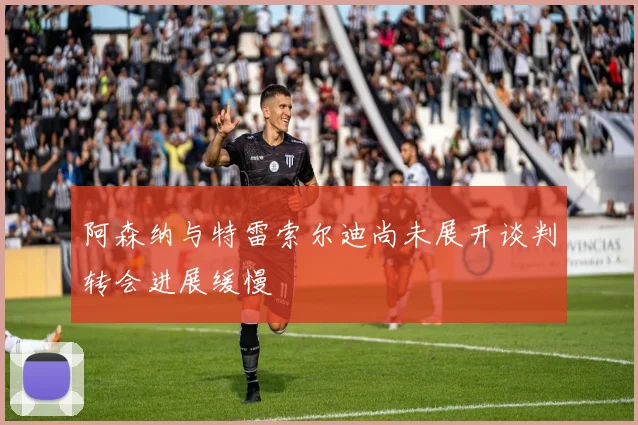 阿森纳与特雷索尔迪尚未展开谈判转会进展缓慢