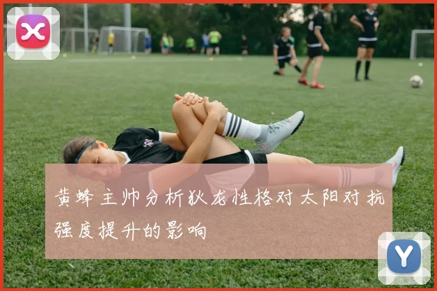 黄蜂主帅分析狄龙性格对太阳对抗强度提升的影响