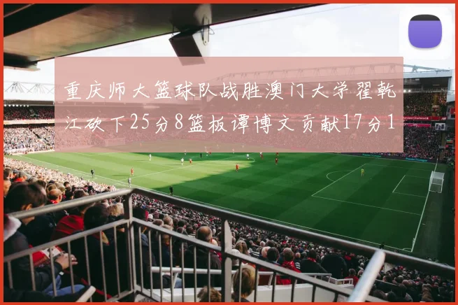 重庆师大篮球队战胜澳门大学翟乾江砍下25分8篮板谭博文贡献17分16篮板