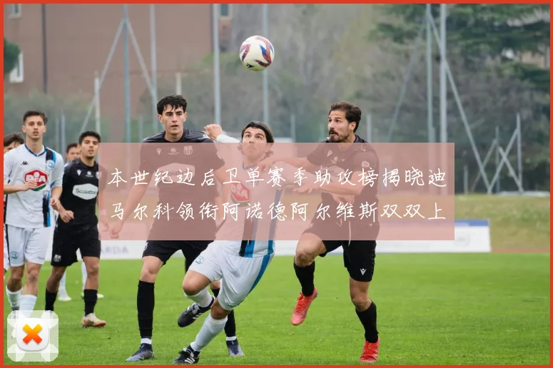 本世纪边后卫单赛季助攻榜揭晓迪马尔科领衔阿诺德阿尔维斯双双上榜