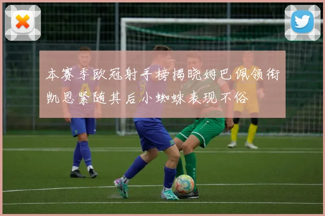 本赛季欧冠射手榜揭晓姆巴佩领衔凯恩紧随其后小蜘蛛表现不俗