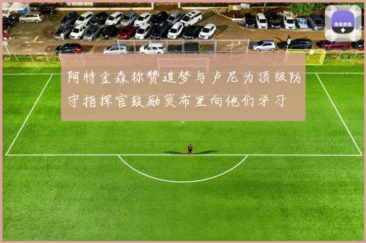 阿特金森称赞追梦与卢尼为顶级防守指挥官鼓励莫布里向他们学习