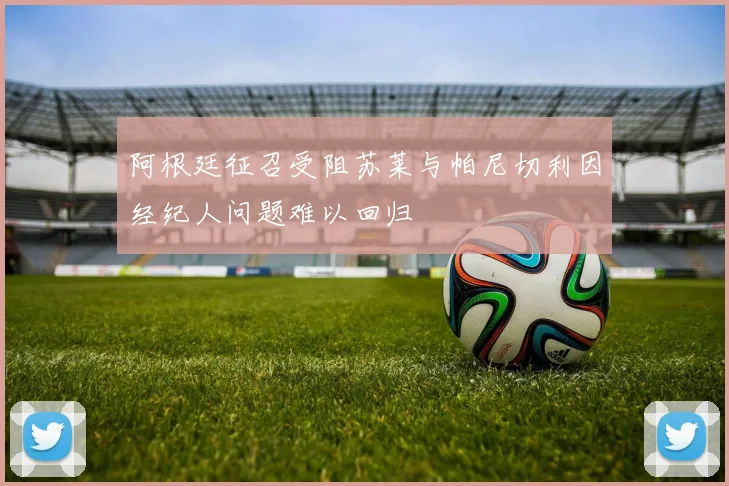 阿根廷征召受阻苏莱与帕尼切利因经纪人问题难以回归