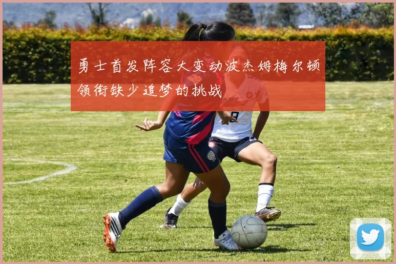 勇士首发阵容大变动波杰姆梅尔顿领衔缺少追梦的挑战