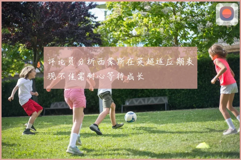 评论员分析西蒙斯在英超适应期表现不佳需耐心等待成长