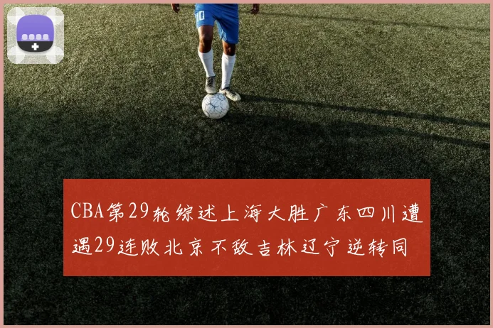 CBA第29轮综述上海大胜广东四川遭遇29连败北京不敌吉林辽宁逆转同曦成功
