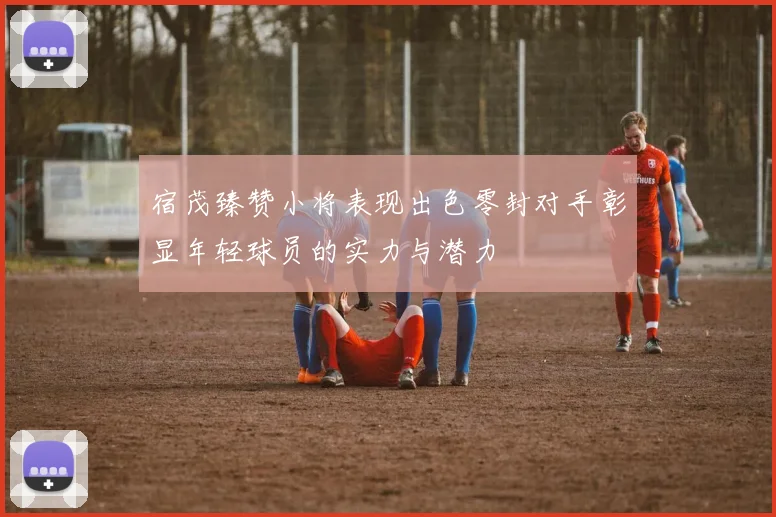 宿茂臻赞小将表现出色零封对手彰显年轻球员的实力与潜力
