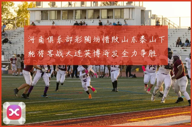 河南俱乐部彩陶坊惜败山东泰山下轮将客战大连英博海发全力争胜