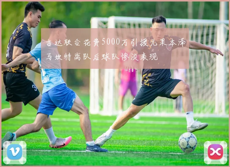 吉达联合花费5000万引援无果本泽马坎特离队后球队惨淡表现