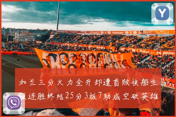 加兰三分火力全开却遭首败快船生涯连胜终结25分3板7助成空砍英雄