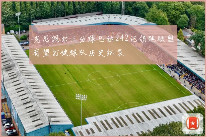 克尼佩尔三分球已达242记领跑联盟有望打破球队历史纪录